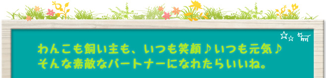 わんこも飼い主も、いつも笑顔♪いつも元気♪そんな素敵なパートナーになれたらいいね。 わんこも飼い主も、いつも笑顔♪いつも元気♪そんな素敵なパートナーになれたらいいね。